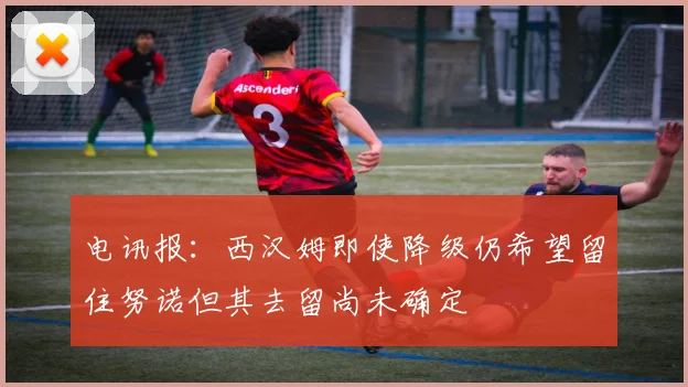 电讯报：西汉姆即使降级仍希望留住努诺但其去留尚未确定