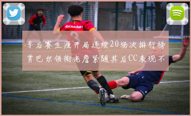 季后赛生涯开局连续20场次排行榜贾巴尔领衔老詹紧随其后CC表现不俗
