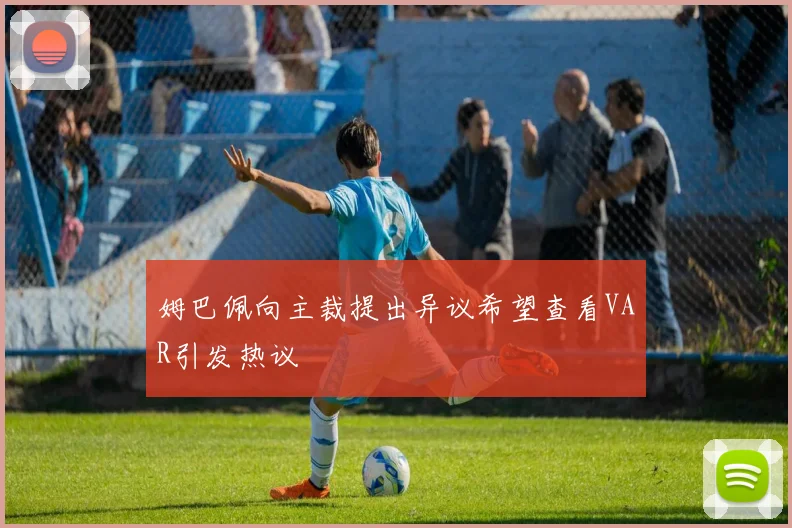 姆巴佩向主裁提出异议希望查看VAR引发热议