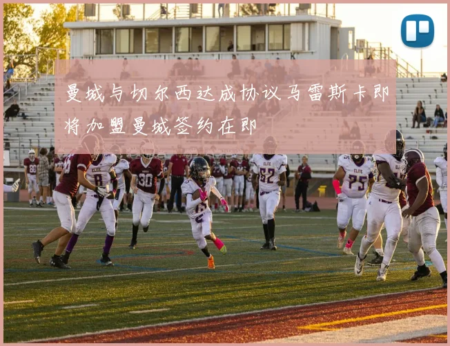 曼城与切尔西达成协议马雷斯卡即将加盟曼城签约在即