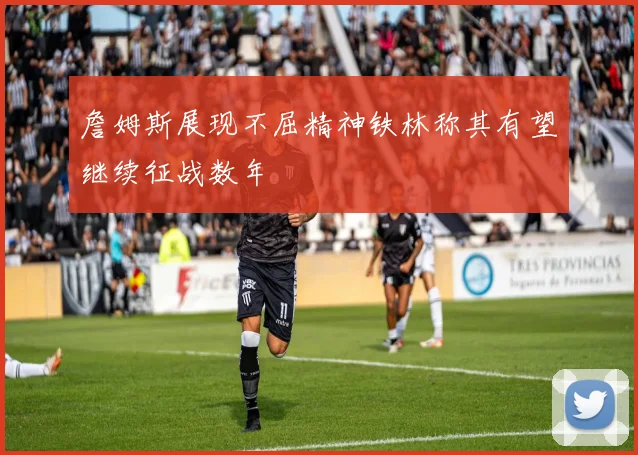 詹姆斯展现不屈精神铁林称其有望继续征战数年