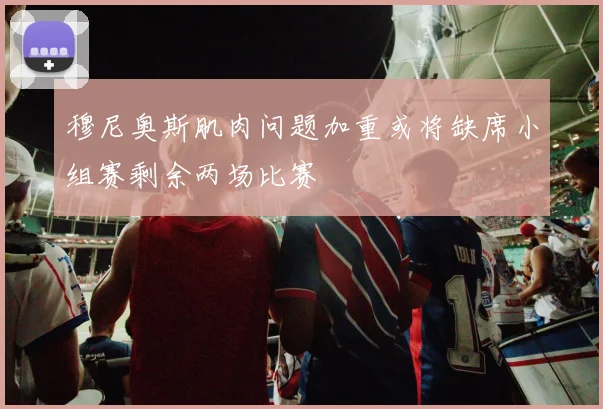 穆尼奥斯肌肉问题加重或将缺席小组赛剩余两场比赛