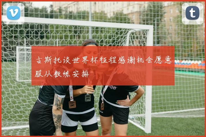 古斯托谈世界杯征程感谢机会愿意服从教练安排