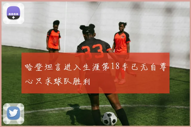 哈登坦言进入生涯第18季已无自尊心只求球队胜利