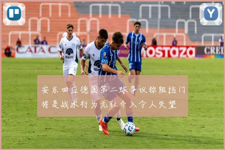 安东回应德国第二球争议称阻挡门将是战术行为无耻介入令人失望
